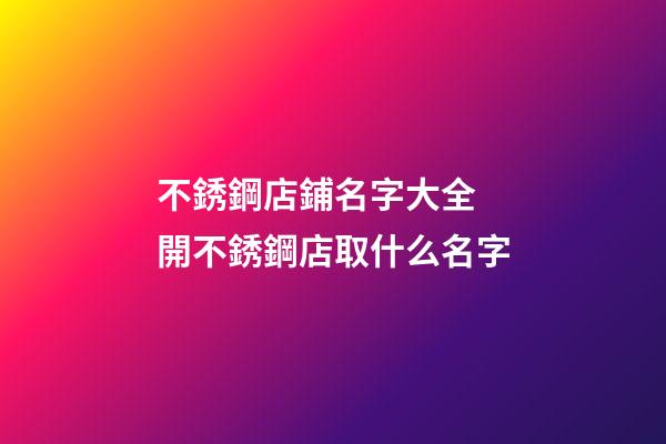不銹鋼店鋪名字大全 開不銹鋼店取什么名字-第1張-店鋪起名-玄機派